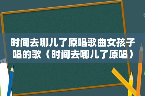 时间去哪儿了原唱歌曲女孩子唱的歌（时间去哪儿了原唱）