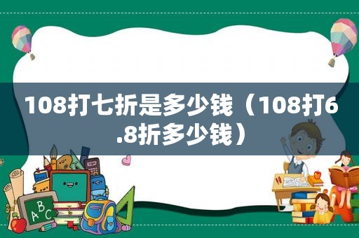 108打七折是多少钱（108打6.8折多少钱）