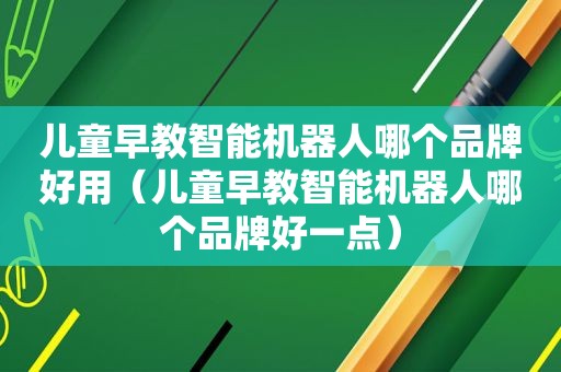 儿童早教智能机器人哪个品牌好用（儿童早教智能机器人哪个品牌好一点）