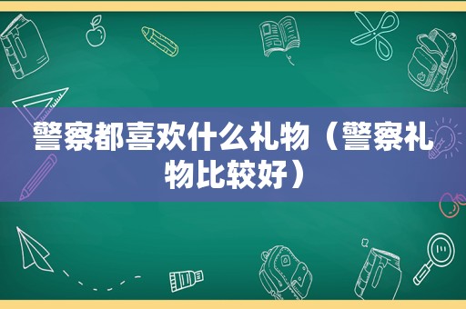 警察都喜欢什么礼物（警察礼物比较好）