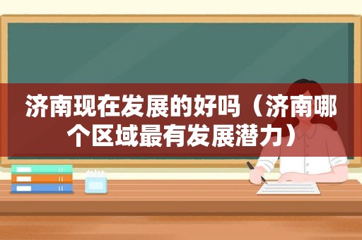 济南现在发展的好吗（济南哪个区域最有发展潜力）