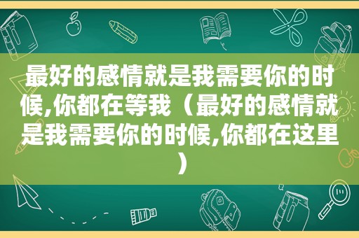 最好的感情就是我需要你的时候,你都在等我（最好的感情就是我需要你的时候,你都在这里）