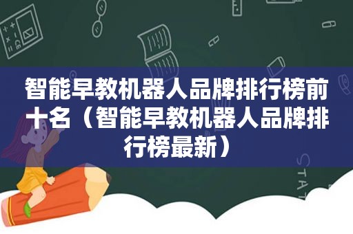 智能早教机器人品牌排行榜前十名（智能早教机器人品牌排行榜最新）