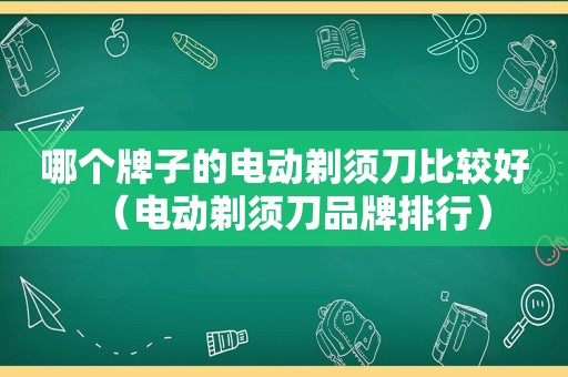 哪个牌子的电动剃须刀比较好（电动剃须刀品牌排行）