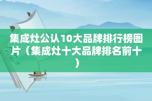 集成灶公认10大品牌排行榜图片（集成灶十大品牌排名前十）