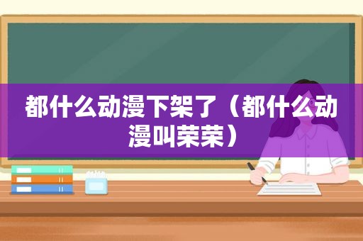 都什么动漫下架了（都什么动漫叫荣荣）