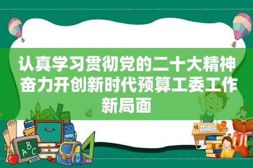 认真学习贯彻党的二十大精神 奋力开创新时代预算工委工作新局面