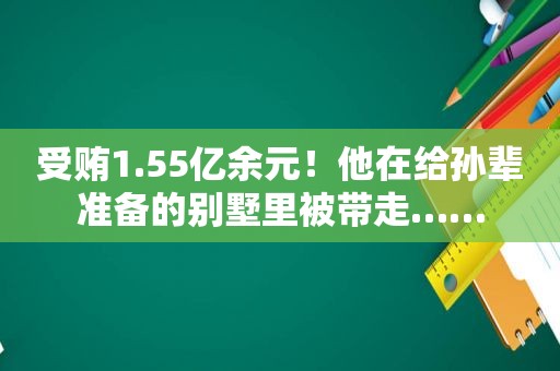  *** 1.55亿余元！他在给孙辈准备的别墅里被带走……