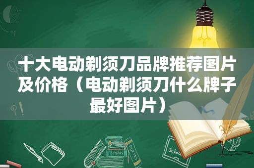 十大电动剃须刀品牌推荐图片及价格（电动剃须刀什么牌子最好图片）