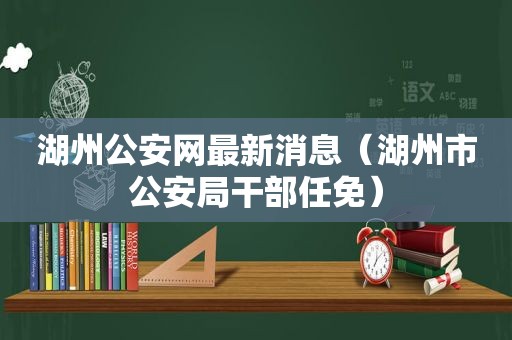 湖州公安网最新消息（湖州市公安局干部任免）