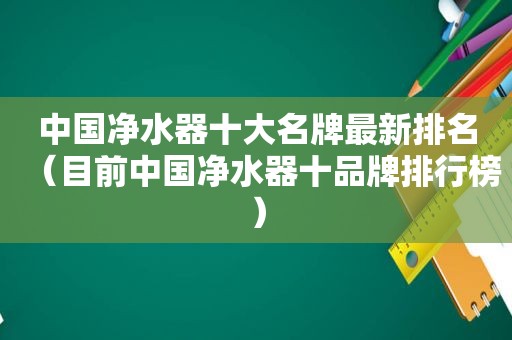 中国净水器十大名牌最新排名（目前中国净水器十品牌排行榜）