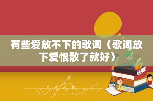 有些爱放不下的歌词（歌词放下爱恨散了就好）