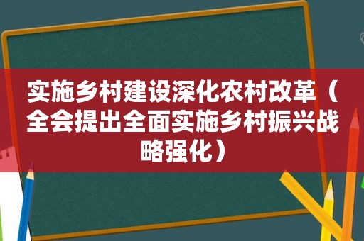 实施乡村建设深化农村改革（全会提出全面实施乡村振兴战略强化）