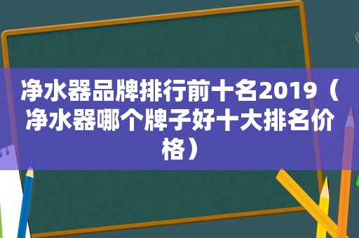 净水器品牌排行前十名2019（净水器哪个牌子好十大排名价格）