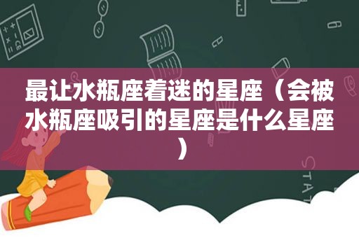 最让水瓶座着迷的星座（会被水瓶座吸引的星座是什么星座）