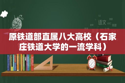 原铁道部直属八大高校（石家庄铁道大学的一流学科）