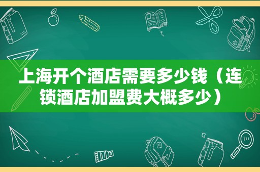 上海开个酒店需要多少钱（连锁酒店加盟费大概多少）