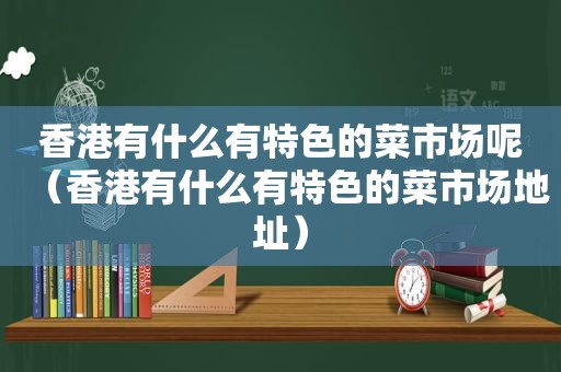 香港有什么有特色的菜市场呢（香港有什么有特色的菜市场地址）