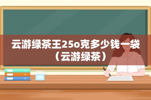 云游绿茶王25o克多少钱一袋（云游绿茶）