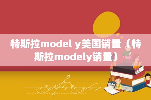 特斯拉model y美国销量（特斯拉modely销量）