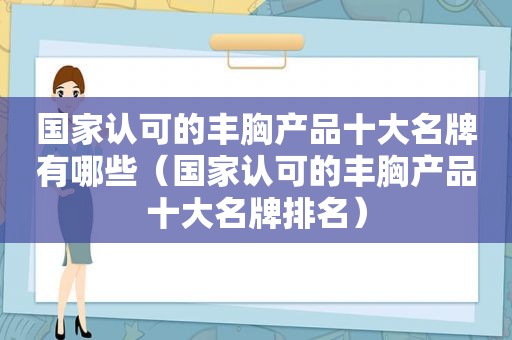 国家认可的丰胸产品十大名牌有哪些（国家认可的丰胸产品十大名牌排名）