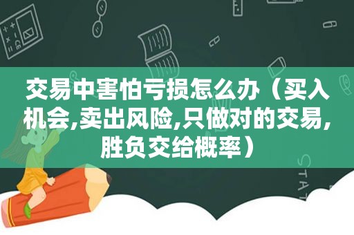 交易中害怕亏损怎么办（买入机会,卖出风险,只做对的交易,胜负交给概率）