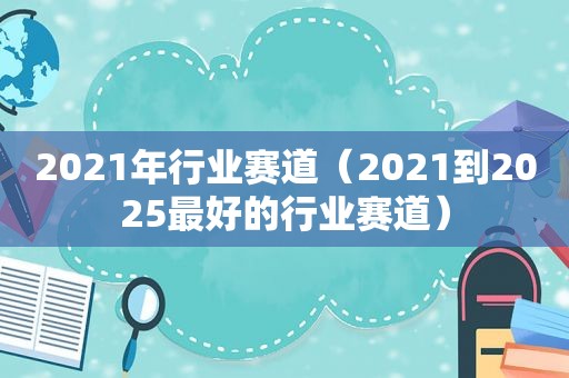 2021年行业赛道（2021到2025最好的行业赛道）