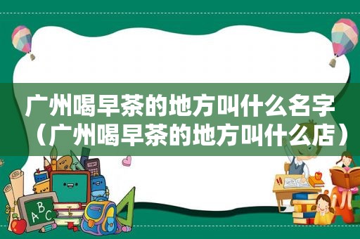 广州喝早茶的地方叫什么名字（广州喝早茶的地方叫什么店）