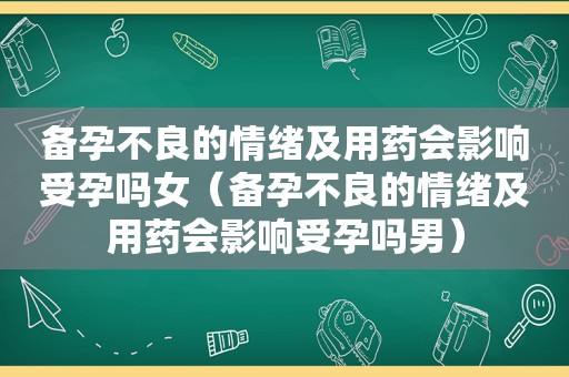 备孕不良的情绪及用药会影响受孕吗女（备孕不良的情绪及用药会影响受孕吗男）