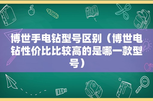 博世手电钻型号区别（博世电钻性价比比较高的是哪一款型号）