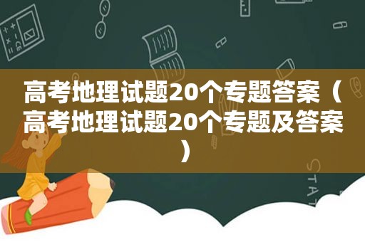 高考地理试题20个专题答案（高考地理试题20个专题及答案）