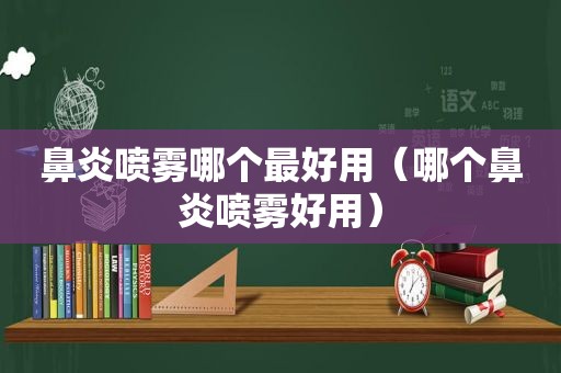 鼻炎喷雾哪个最好用（哪个鼻炎喷雾好用）