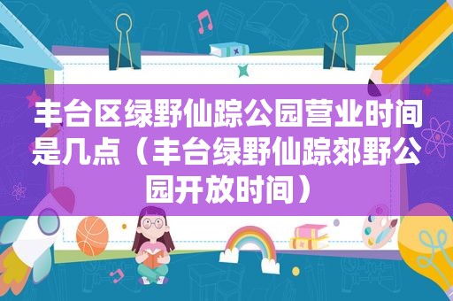 丰台区绿野仙踪公园营业时间是几点（丰台绿野仙踪郊野公园开放时间）