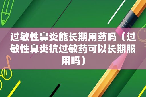 过敏性鼻炎能长期用药吗（过敏性鼻炎抗过敏药可以长期服用吗）