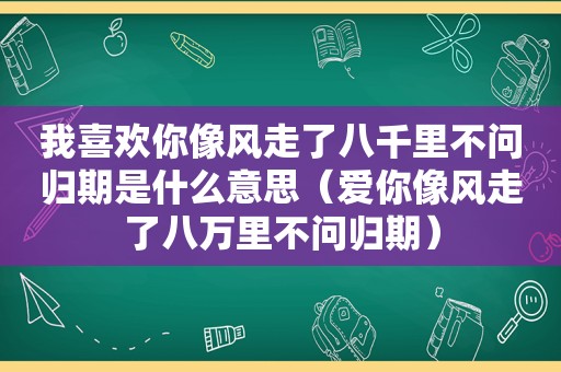 我喜欢你像风走了八千里不问归期是什么意思（爱你像风走了八万里不问归期）