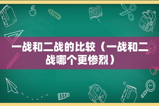 一战和二战的比较（一战和二战哪个更惨烈）