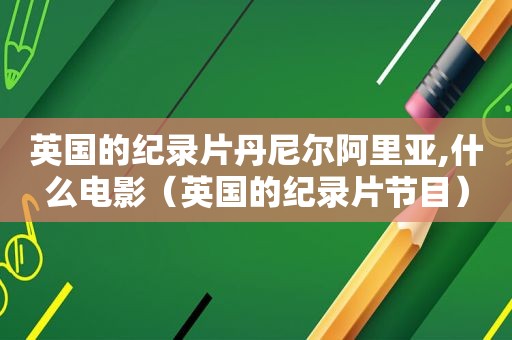 英国的纪录片丹尼尔阿里亚,什么电影（英国的纪录片节目）