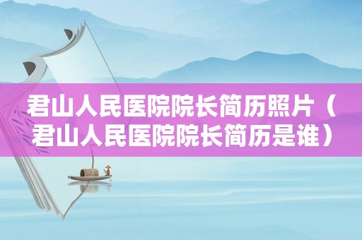 君山人民医院院长简历照片（君山人民医院院长简历是谁）