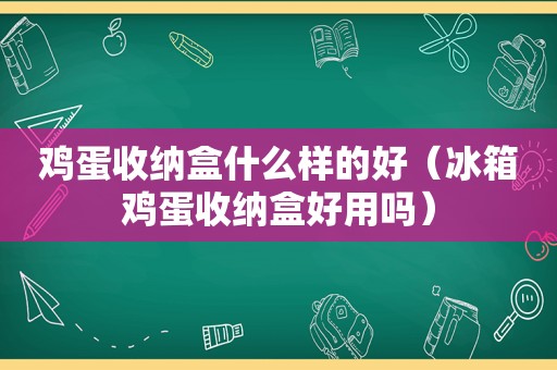 鸡蛋收纳盒什么样的好（冰箱鸡蛋收纳盒好用吗）