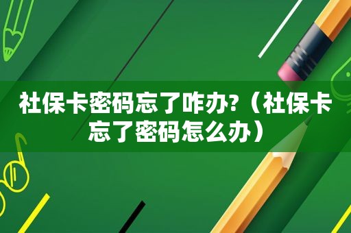 社保卡密码忘了咋办?（社保卡忘了密码怎么办）