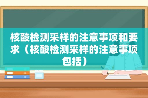 核酸检测采样的注意事项和要求（核酸检测采样的注意事项包括）