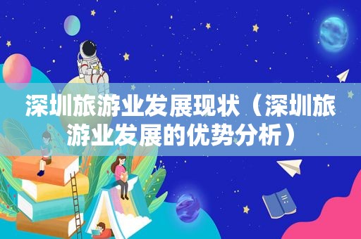 深圳旅游业发展现状（深圳旅游业发展的优势分析）