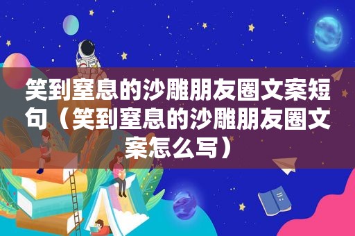 笑到窒息的沙雕朋友圈文案短句（笑到窒息的沙雕朋友圈文案怎么写）