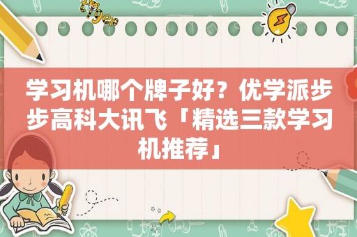 学习机哪个牌子好？优学派步步高科大讯飞「 *** 三款学习机推荐」