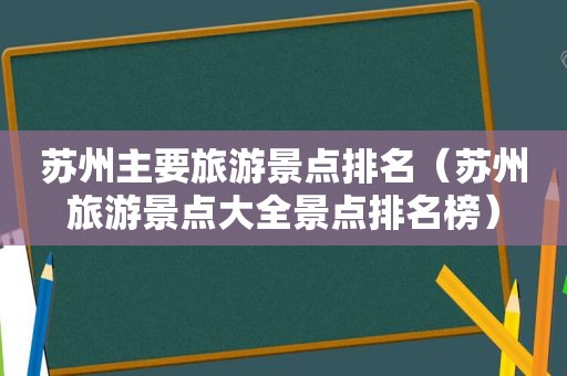 苏州主要旅游景点排名（苏州旅游景点大全景点排名榜）