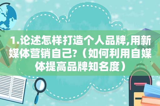 1.论述怎样打造个人品牌,用新媒体营销自己?（如何利用自媒体提高品牌知名度）