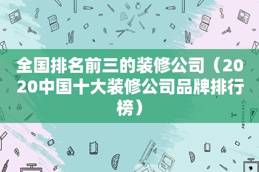 全国排名前三的装修公司（2020中国十大装修公司品牌排行榜）