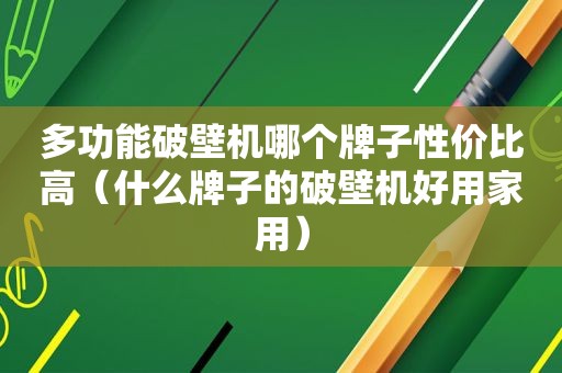 多功能破壁机哪个牌子性价比高（什么牌子的破壁机好用家用）