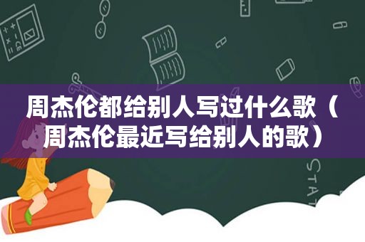 周杰伦都给别人写过什么歌（周杰伦最近写给别人的歌）