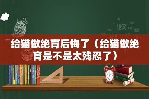 给猫做绝育后悔了（给猫做绝育是不是太残忍了）